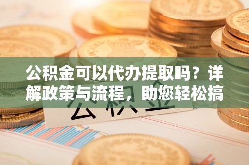 溪口公积金可以代办提取吗？详解政策与流程，助您轻松搞定！