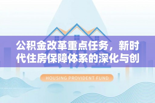 溪口公积金改革重点任务，新时代住房保障体系的深化与创新