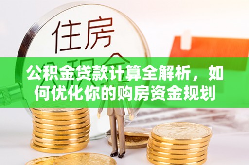 溪口公积金贷款计算全解析，如何优化你的购房资金规划