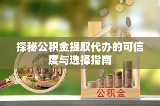 溪口探秘公积金提取代办的可信度与选择指南