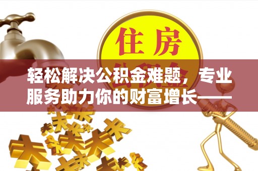 溪口轻松解决公积金难题，专业服务助力你的财富增长——代办公积金提取