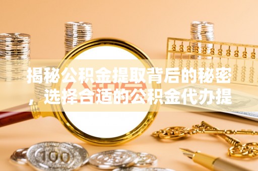 溪口揭秘公积金提取背后的秘密，选择合适的公积金代办提取公司是关键