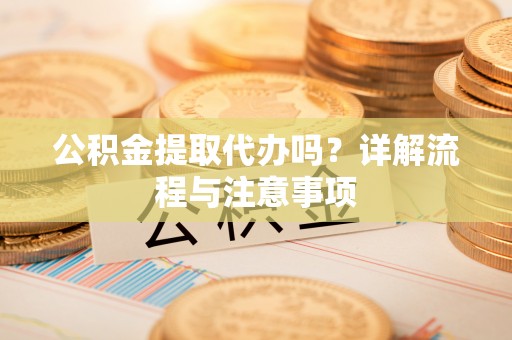 溪口公积金提取代办吗？详解流程与注意事项