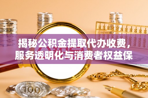溪口揭秘公积金提取代办收费，服务透明化与消费者权益保障