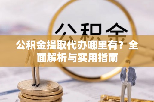 溪口公积金提取代办哪里有？全面解析与实用指南