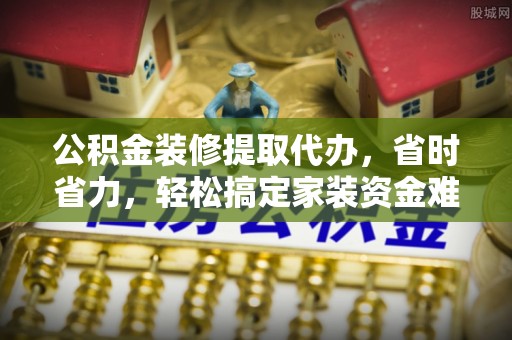 溪口公积金装修提取代办，省时省力，轻松搞定家装资金难题