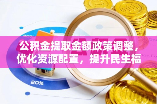 溪口公积金提取金额政策调整，优化资源配置，提升民生福祉