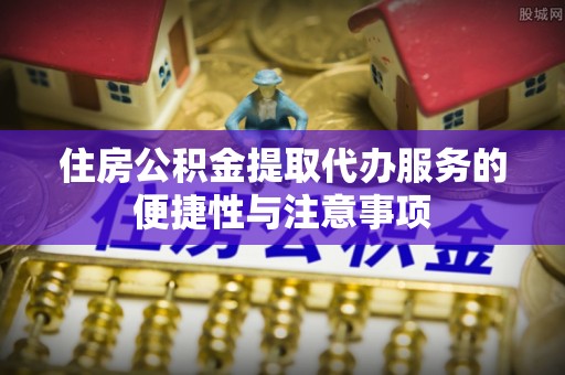 溪口住房公积金提取代办服务的便捷性与注意事项
