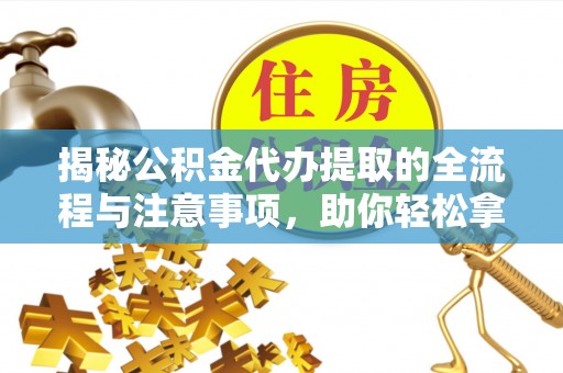 溪口揭秘公积金代办提取的全流程与注意事项，助你轻松拿回属于自己的钱