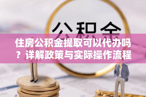 溪口住房公积金提取可以代办吗？详解政策与实际操作流程