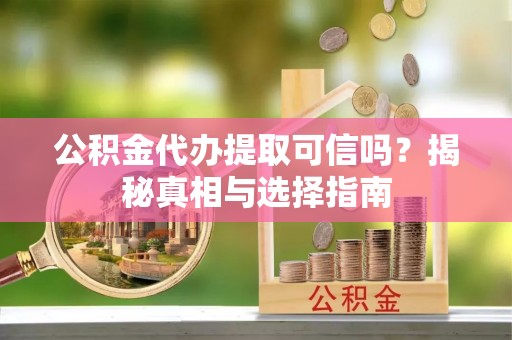 溪口公积金代办提取可信吗？揭秘真相与选择指南