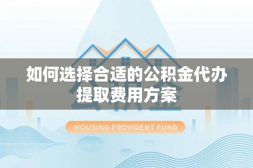 溪口如何选择合适的公积金代办提取费用方案