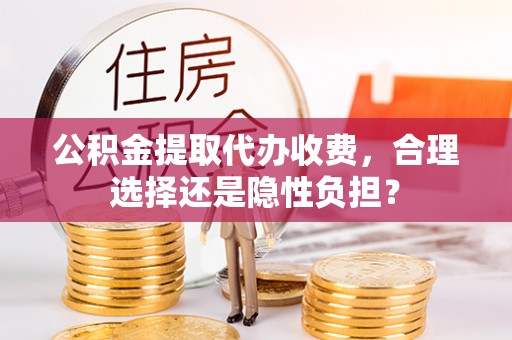 溪口公积金提取代办收费，合理选择还是隐性负担？
