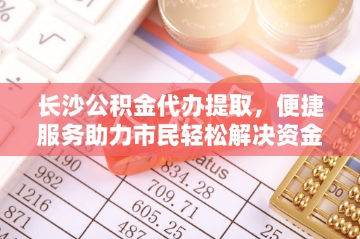 溪口长沙公积金代办提取，便捷服务助力市民轻松解决资金需求
