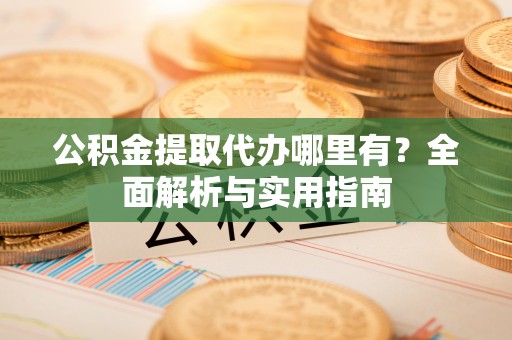 溪口公积金提取代办哪里有？全面解析与实用指南