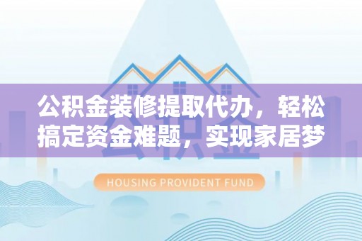 溪口公积金装修提取代办，轻松搞定资金难题，实现家居梦想
