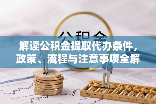 溪口解读公积金提取代办条件，政策、流程与注意事项全解析