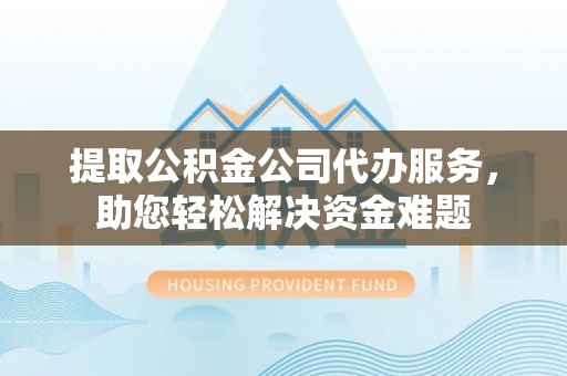 溪口提取公积金公司代办服务，助您轻松解决资金难题