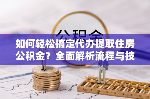 溪口如何轻松搞定代办提取住房公积金？全面解析流程与技巧