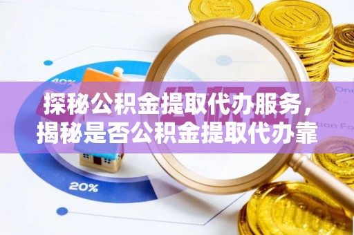 溪口探秘公积金提取代办服务，揭秘是否公积金提取代办靠谱吗？