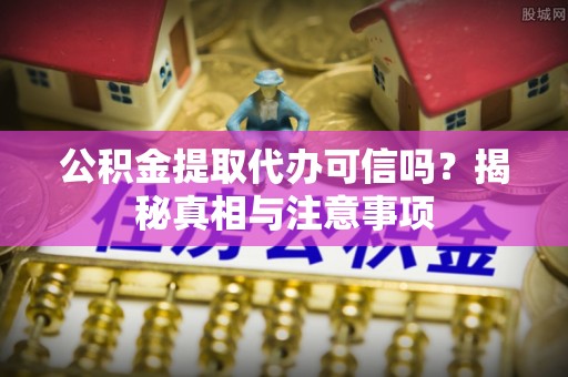 溪口公积金提取代办可信吗？揭秘真相与注意事项
