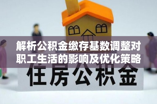 溪口解析公积金缴存基数调整对职工生活的影响及优化策略