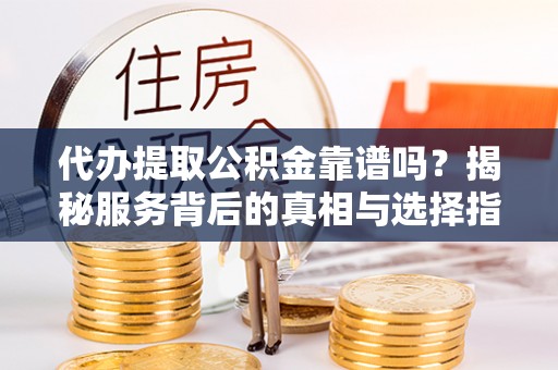 溪口代办提取公积金靠谱吗？揭秘服务背后的真相与选择指南