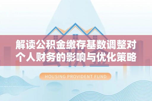 溪口解读公积金缴存基数调整对个人财务的影响与优化策略