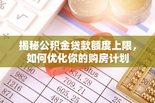 溪口揭秘公积金贷款额度上限，如何优化你的购房计划