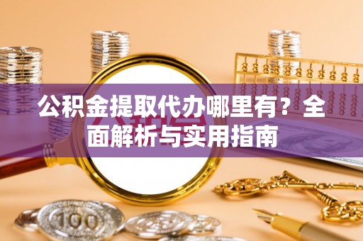 溪口公积金提取代办哪里有？全面解析与实用指南