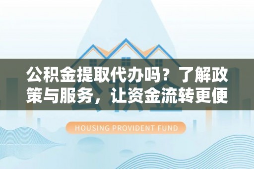 溪口公积金提取代办吗？了解政策与服务，让资金流转更便捷
