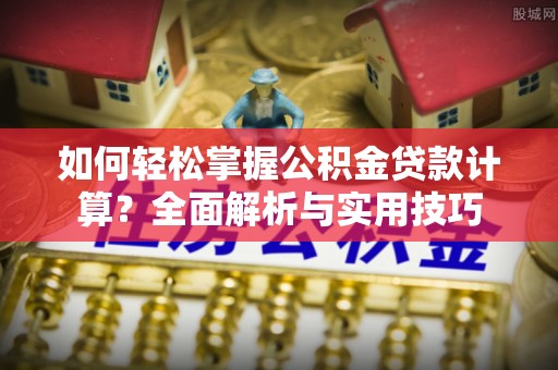 溪口如何轻松掌握公积金贷款计算？全面解析与实用技巧