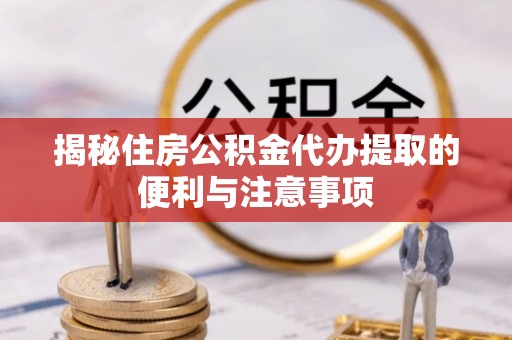 溪口揭秘住房公积金代办提取的便利与注意事项