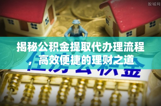 溪口揭秘公积金提取代办理流程，高效便捷的理财之道
