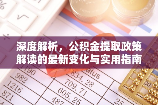 溪口深度解析，公积金提取政策解读的最新变化与实用指南