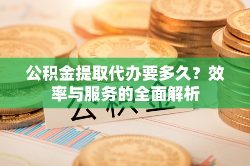 溪口公积金提取代办要多久？效率与服务的全面解析