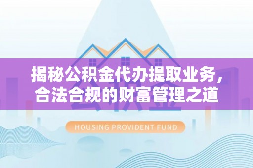 溪口揭秘公积金代办提取业务，合法合规的财富管理之道