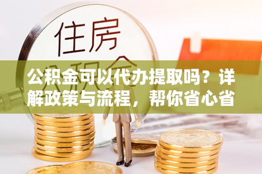 溪口公积金可以代办提取吗？详解政策与流程，帮你省心省力