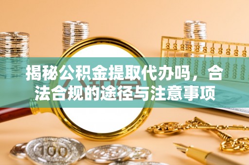 溪口揭秘公积金提取代办吗，合法合规的途径与注意事项
