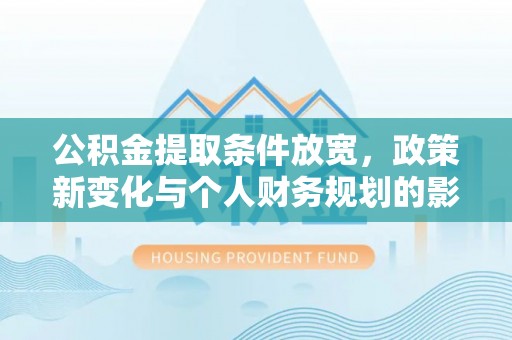 溪口公积金提取条件放宽，政策新变化与个人财务规划的影响