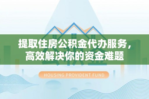 溪口提取住房公积金代办服务，高效解决你的资金难题