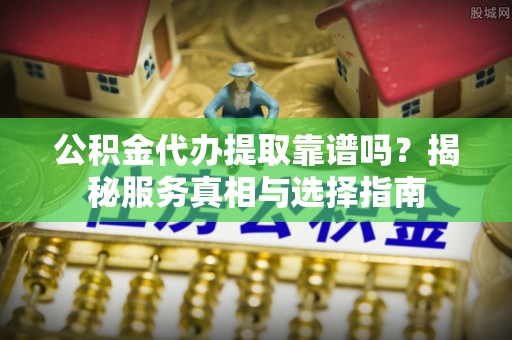 溪口公积金代办提取靠谱吗？揭秘服务真相与选择指南