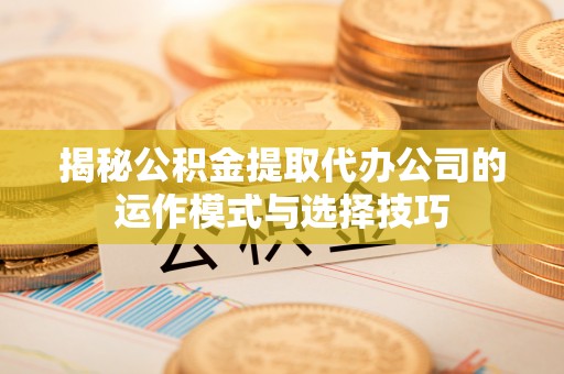 溪口揭秘公积金提取代办公司的运作模式与选择技巧