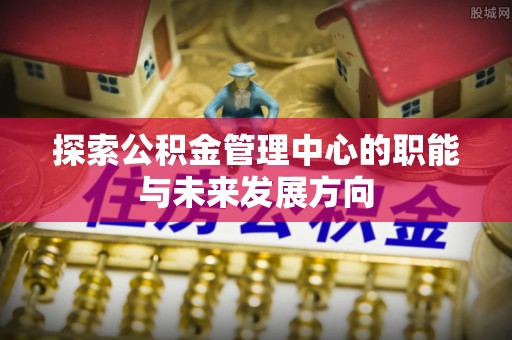 溪口探索公积金管理中心的职能与未来发展方向