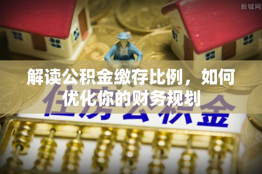 溪口解读公积金缴存比例，如何优化你的财务规划