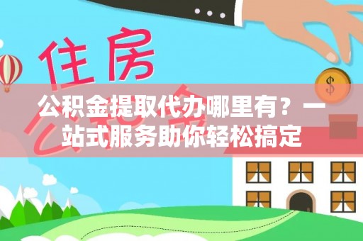 溪口公积金提取代办哪里有？一站式服务助你轻松搞定