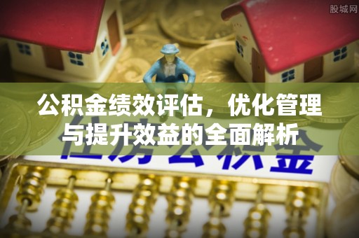 溪口公积金绩效评估，优化管理与提升效益的全面解析