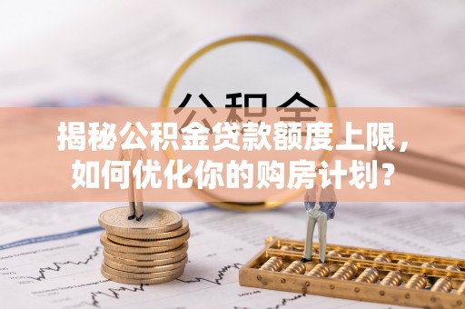 溪口揭秘公积金贷款额度上限，如何优化你的购房计划？