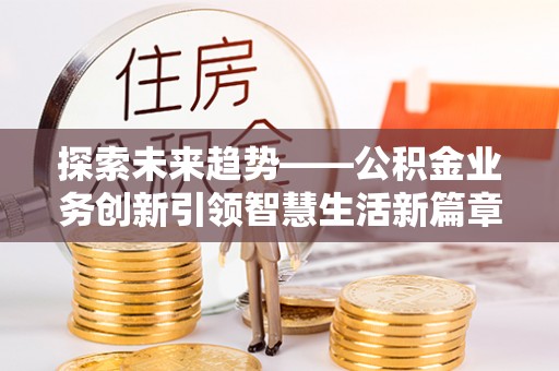 溪口探索未来趋势——公积金业务创新引领智慧生活新篇章