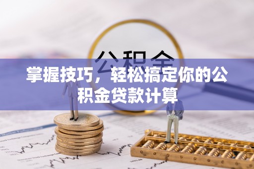 溪口掌握技巧，轻松搞定你的公积金贷款计算